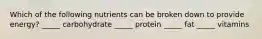 Which of the following nutrients can be broken down to provide energy? _____ carbohydrate _____ protein _____ fat _____ vitamins