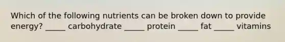 Which of the following nutrients can be broken down to provide energy? _____ carbohydrate _____ protein _____ fat _____ vitamins