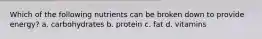 Which of the following nutrients can be broken down to provide energy? a. carbohydrates b. protein c. fat d. vitamins