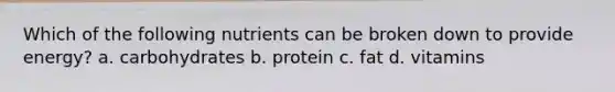 Which of the following nutrients can be broken down to provide energy? a. carbohydrates b. protein c. fat d. vitamins