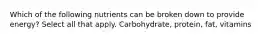 Which of the following nutrients can be broken down to provide energy? Select all that apply. Carbohydrate, protein, fat, vitamins