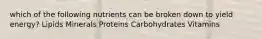 which of the following nutrients can be broken down to yield energy? Lipids Minerals Proteins Carbohydrates Vitamins