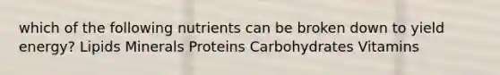 which of the following nutrients can be broken down to yield energy? Lipids Minerals Proteins Carbohydrates Vitamins