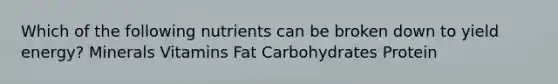 Which of the following nutrients can be broken down to yield energy? Minerals Vitamins Fat Carbohydrates Protein