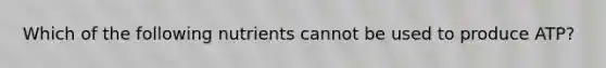 Which of the following nutrients cannot be used to produce ATP?