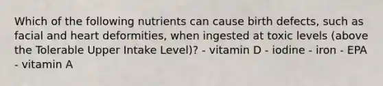 Which of the following nutrients can cause birth defects, such as facial and heart deformities, when ingested at toxic levels (above the Tolerable Upper Intake Level)? - vitamin D - iodine - iron - EPA - vitamin A