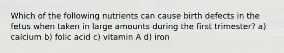 Which of the following nutrients can cause birth defects in the fetus when taken in large amounts during the first trimester? a) calcium b) folic acid c) vitamin A d) iron