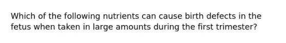 Which of the following nutrients can cause birth defects in the fetus when taken in large amounts during the first trimester?