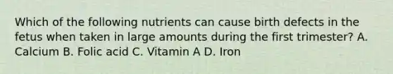 Which of the following nutrients can cause birth defects in the fetus when taken in large amounts during the first trimester? A. Calcium B. Folic acid C. Vitamin A D. Iron