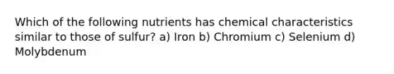 Which of the following nutrients has chemical characteristics similar to those of sulfur? a) Iron b) Chromium c) Selenium d) Molybdenum