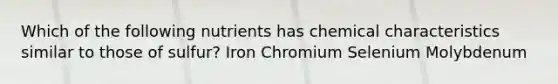 Which of the following nutrients has chemical characteristics similar to those of sulfur? Iron Chromium Selenium Molybdenum