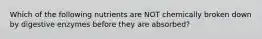 Which of the following nutrients are NOT chemically broken down by digestive enzymes before they are absorbed?