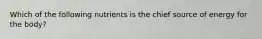 Which of the following nutrients is the chief source of energy for the body?