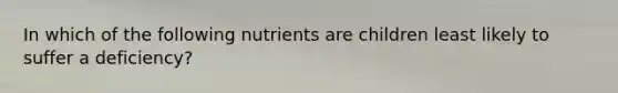 In which of the following nutrients are children least likely to suffer a deficiency?