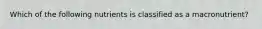 Which of the following nutrients is classified as a macronutrient?
