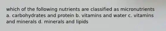 which of the following nutrients are classified as micronutrients a. carbohydrates and protein b. vitamins and water c. vitamins and minerals d. minerals and lipids