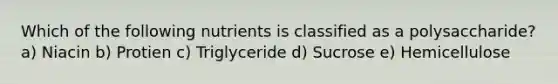 Which of the following nutrients is classified as a polysaccharide? a) Niacin b) Protien c) Triglyceride d) Sucrose e) Hemicellulose