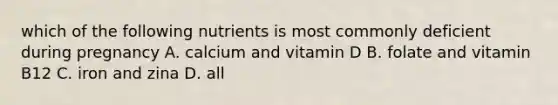 which of the following nutrients is most commonly deficient during pregnancy A. calcium and vitamin D B. folate and vitamin B12 C. iron and zina D. all