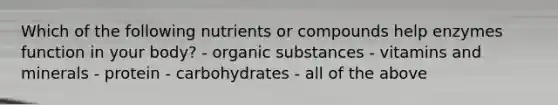 Which of the following nutrients or compounds help enzymes function in your body? - organic substances - vitamins and minerals - protein - carbohydrates - all of the above