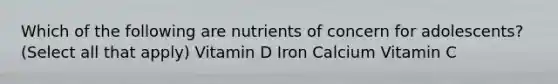 Which of the following are nutrients of concern for adolescents? (Select all that apply) Vitamin D Iron Calcium Vitamin C