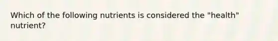 Which of the following nutrients is considered the "health" nutrient?