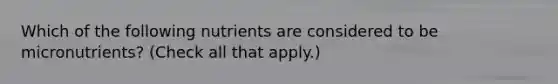 Which of the following nutrients are considered to be micronutrients? (Check all that apply.)