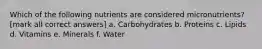 Which of the following nutrients are considered micronutrients? [mark all correct answers] a. Carbohydrates b. Proteins c. Lipids d. Vitamins e. Minerals f. Water