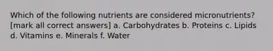 Which of the following nutrients are considered micronutrients? [mark all correct answers] a. Carbohydrates b. Proteins c. Lipids d. Vitamins e. Minerals f. Water