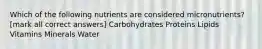 Which of the following nutrients are considered micronutrients? [mark all correct answers] Carbohydrates Proteins Lipids Vitamins Minerals Water