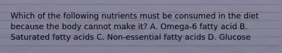 Which of the following nutrients must be consumed in the diet because the body cannot make it? A. Omega-6 fatty acid B. Saturated fatty acids C. Non-essential fatty acids D. Glucose