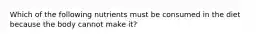 Which of the following nutrients must be consumed in the diet because the body cannot make it?