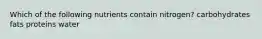 Which of the following nutrients contain nitrogen? carbohydrates fats proteins water