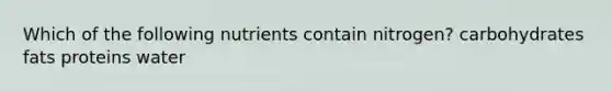Which of the following nutrients contain nitrogen? carbohydrates fats proteins water
