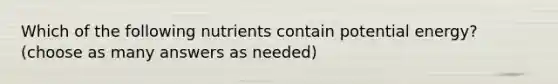 Which of the following nutrients contain potential energy? (choose as many answers as needed)