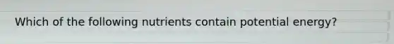 Which of the following nutrients contain potential energy?