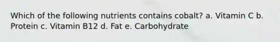 Which of the following nutrients contains cobalt? a. Vitamin C b. Protein c. Vitamin B12 d. Fat e. Carbohydrate