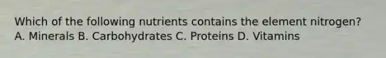 Which of the following nutrients contains the element nitrogen? A. Minerals B. Carbohydrates C. Proteins D. Vitamins