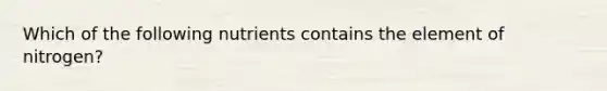 Which of the following nutrients contains the element of nitrogen?