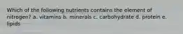 Which of the following nutrients contains the element of nitrogen? a. vitamins b. minerals c. carbohydrate d. protein e. lipids