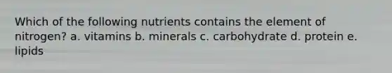 Which of the following nutrients contains the element of nitrogen? a. vitamins b. minerals c. carbohydrate d. protein e. lipids