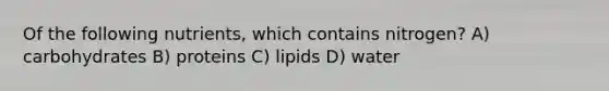 Of the following nutrients, which contains nitrogen? A) carbohydrates B) proteins C) lipids D) water