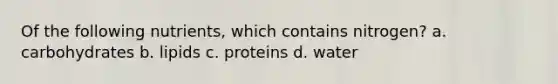 Of the following nutrients, which contains nitrogen? a. carbohydrates b. lipids c. proteins d. water