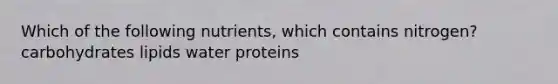 Which of the following nutrients, which contains nitrogen? carbohydrates lipids water proteins