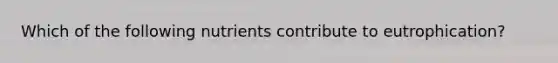 Which of the following nutrients contribute to eutrophication?