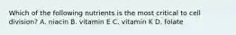 Which of the following nutrients is the most critical to cell division? A. niacin B. vitamin E C. vitamin K D. folate