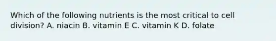 Which of the following nutrients is the most critical to cell division? A. niacin B. vitamin E C. vitamin K D. folate