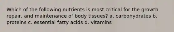 Which of the following nutrients is most critical for the growth, repair, and maintenance of body tissues? a. carbohydrates b. proteins c. essential fatty acids d. vitamins