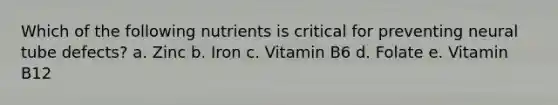 Which of the following nutrients is critical for preventing neural tube defects? a. Zinc b. Iron c. Vitamin B6 d. Folate e. Vitamin B12