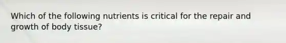 Which of the following nutrients is critical for the repair and growth of body tissue?