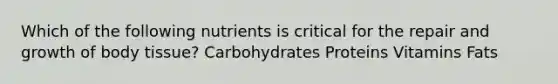 Which of the following nutrients is critical for the repair and growth of body tissue? Carbohydrates Proteins Vitamins Fats